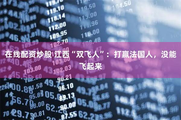 在线配资炒股 江西“双飞人”：打赢法国人，没能飞起来