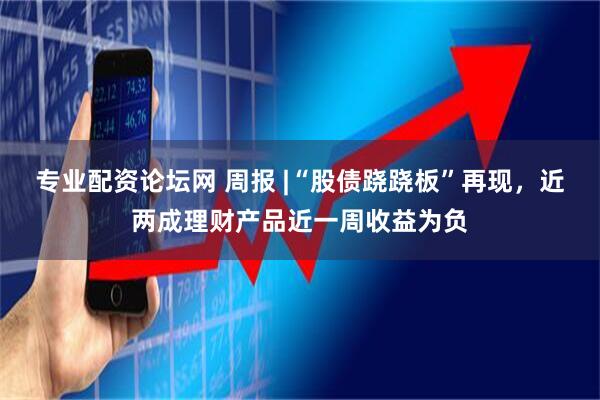 专业配资论坛网 周报 |“股债跷跷板”再现，近两成理财产品近一周收益为负