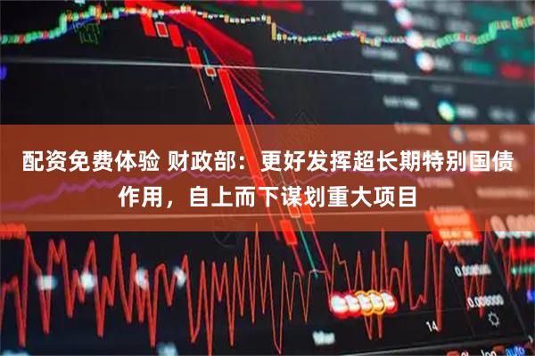 配资免费体验 财政部：更好发挥超长期特别国债作用，自上而下谋划重大项目