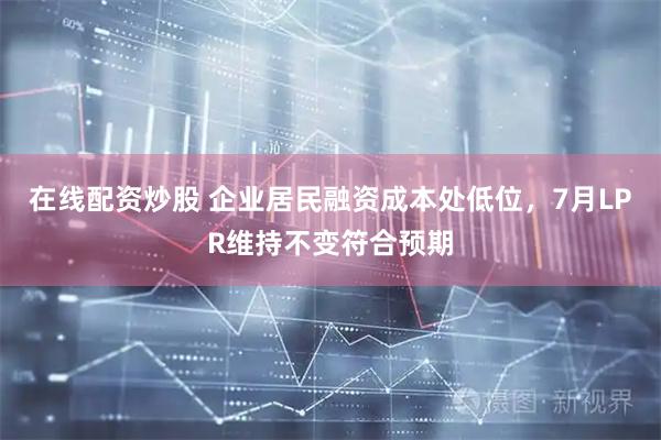 在线配资炒股 企业居民融资成本处低位，7月LPR维持不变符合预期