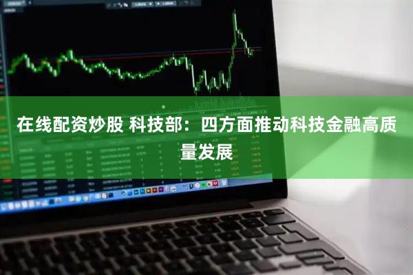 在线配资炒股 科技部：四方面推动科技金融高质量发展