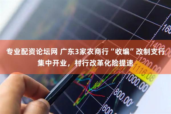 专业配资论坛网 广东3家农商行“收编”改制支行集中开业，村行改革化险提速