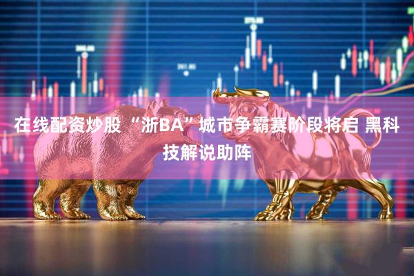 在线配资炒股 “浙BA”城市争霸赛阶段将启 黑科技解说助阵