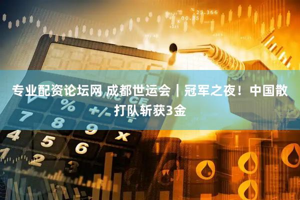 专业配资论坛网 成都世运会｜冠军之夜！中国散打队斩获3金