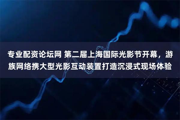 专业配资论坛网 第二届上海国际光影节开幕，游族网络携大型光影互动装置打造沉浸式现场体验