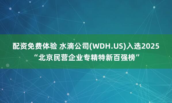 配资免费体验 水滴公司(WDH.US)入选2025“北京民营企业专精特新百强榜”