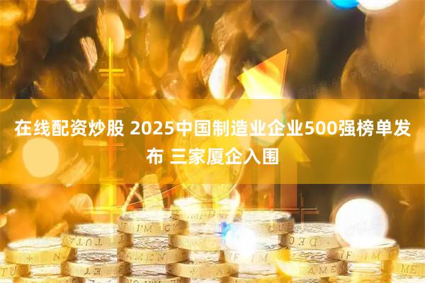 在线配资炒股 2025中国制造业企业500强榜单发布 三家厦企入围