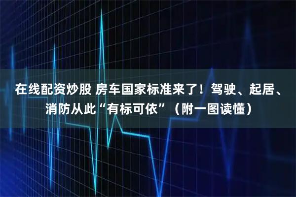 在线配资炒股 房车国家标准来了！驾驶、起居、消防从此“有标可依”（附一图读懂）