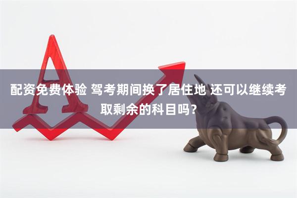 配资免费体验 驾考期间换了居住地 还可以继续考取剩余的科目吗？