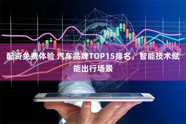 配资免费体验 汽车品牌TOP15排名，智能技术赋能出行场景