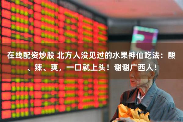 在线配资炒股 北方人没见过的水果神仙吃法：酸、辣、爽，一口就上头！谢谢广西人！