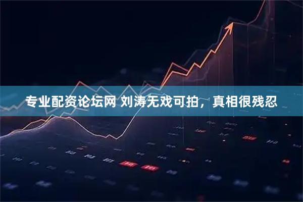 专业配资论坛网 刘涛无戏可拍，真相很残忍